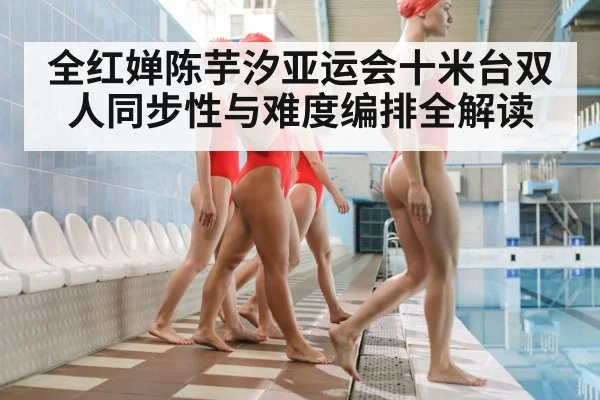 全红婵陈芋汐亚运会十米台双人同步性与难度编排全解读 - huatihui