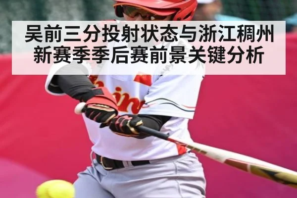 吴前三分投射状态与浙江稠州新赛季季后赛前景关键分析 - huatihui