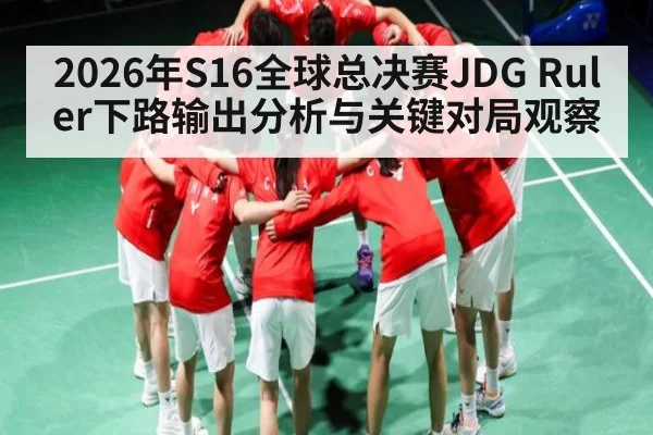 2026年S16全球总决赛JDG Ruler下路输出分析与关键对局观察 - huatihui