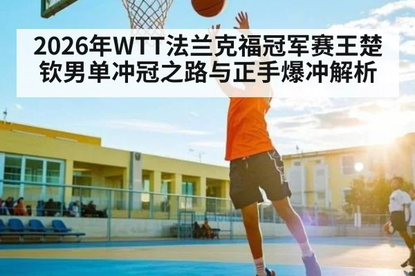 2026年WTT法兰克福冠军赛王楚钦男单冲冠之路与正手爆冲解析 | huatihui