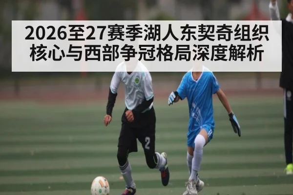 2026至27赛季湖人东契奇组织核心与西部争冠格局深度解析 - huatihui