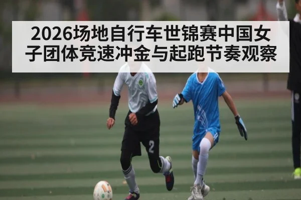 2026场地自行车世锦赛中国女子团体竞速冲金与起跑节奏观察