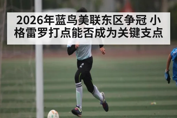 2026年蓝鸟美联东区争冠 小格雷罗打点能否成为关键支点